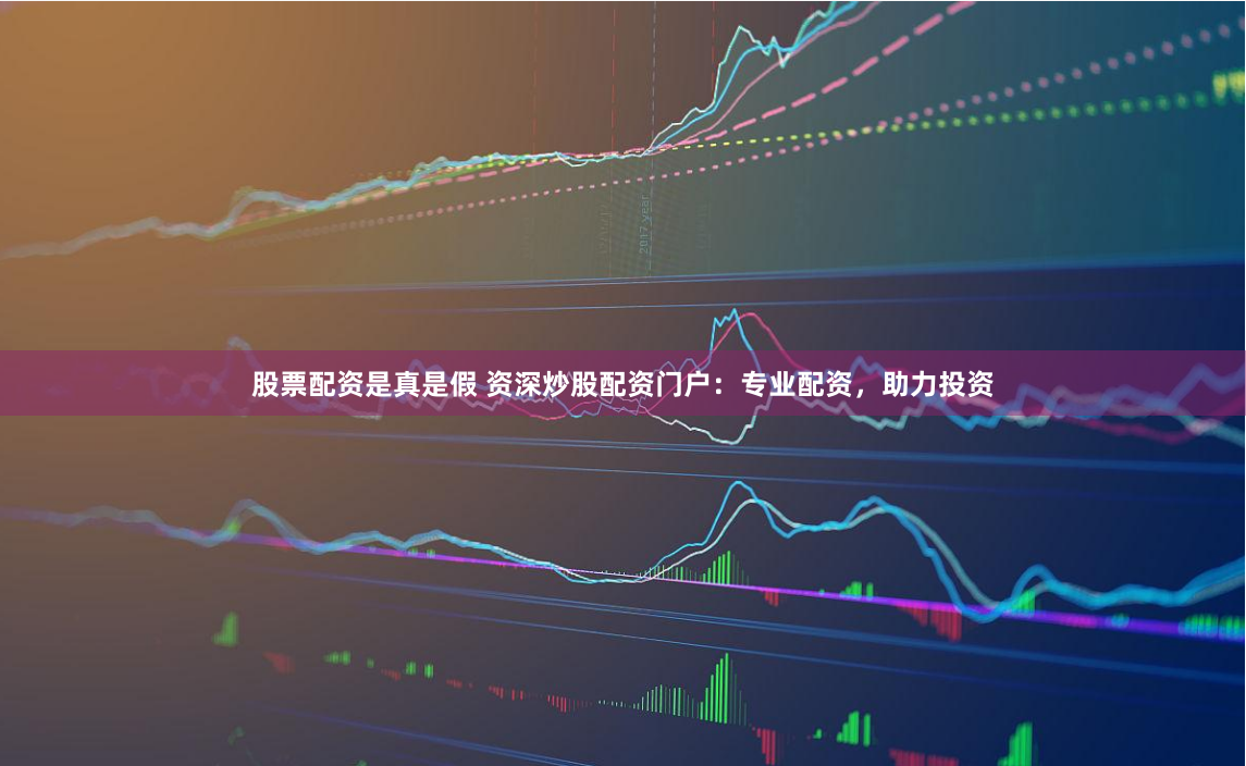 股票配资是真是假 资深炒股配资门户：专业配资，助力投资