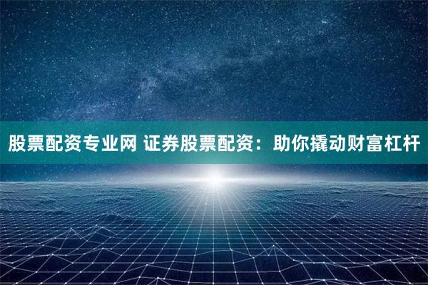 股票配资专业网 证券股票配资：助你撬动财富杠杆