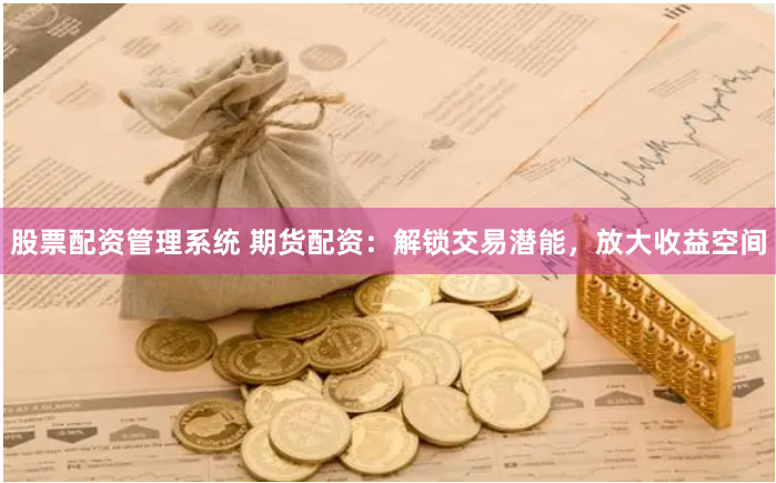 股票配资管理系统 期货配资：解锁交易潜能，放大收益空间