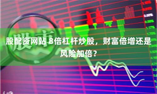 股配资网站 8倍杠杆炒股,财富倍增还是风险加倍?