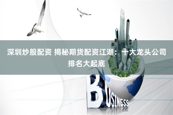 深圳炒股配资 揭秘期货配资江湖:十大龙头公司排名大起底