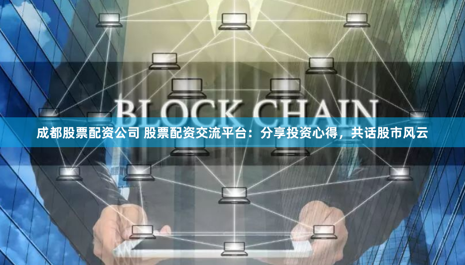 成都股票配资公司 股票配资交流平台：分享投资心得，共话股市风云