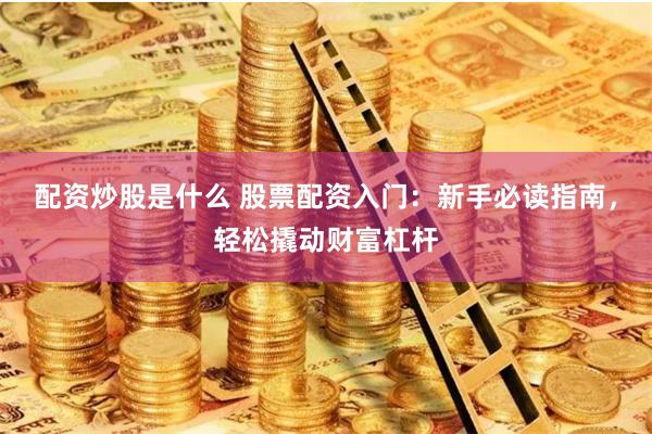 配资炒股是什么 股票配资入门:新手必读指南,轻松撬动财富杠杆