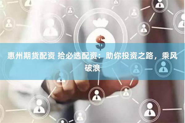 惠州期货配资 拾必选配资:助你投资之路,乘风破浪