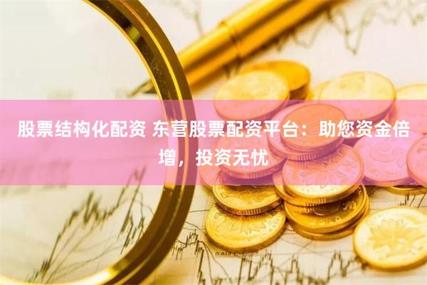 股票结构化配资 东营股票配资平台:助您资金倍增,投资无忧