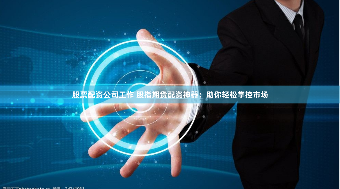 股票配资公司工作 股指期货配资神器：助你轻松掌控市场