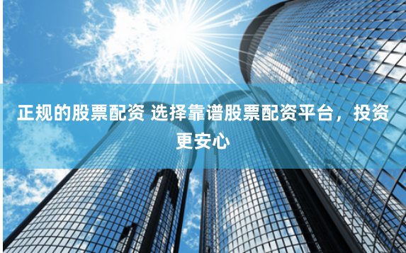 正规的股票配资 选择靠谱股票配资平台，投资更安心