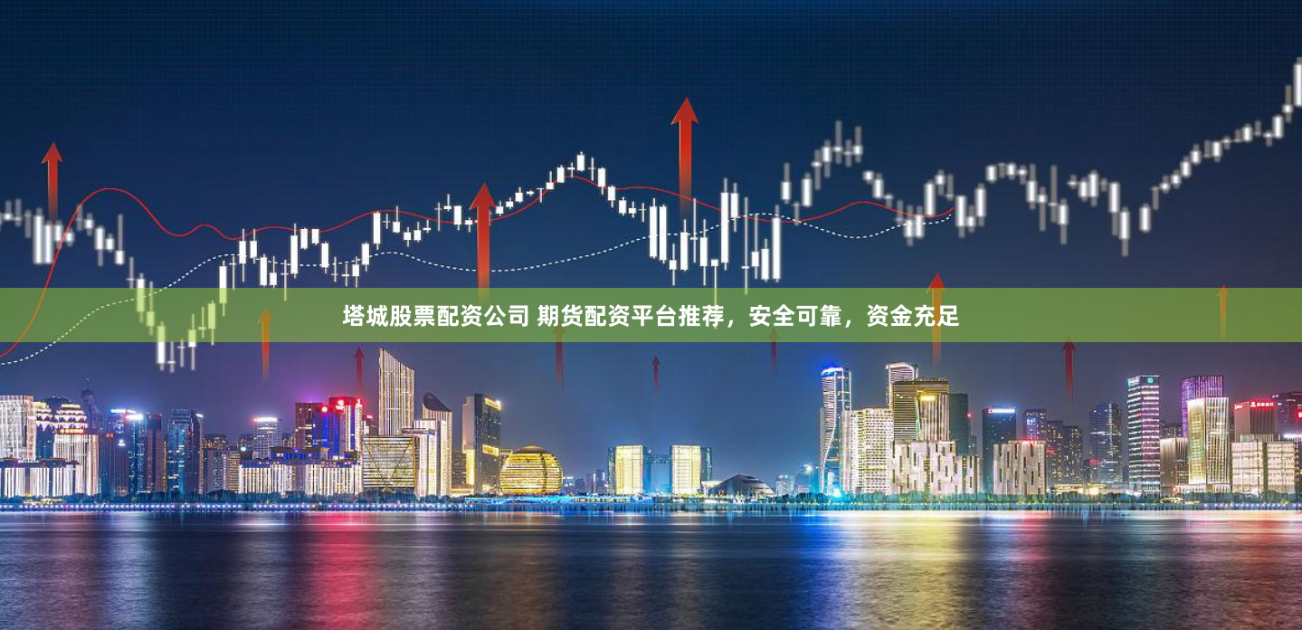 塔城股票配资公司 期货配资平台推荐，安全可靠，资金充足