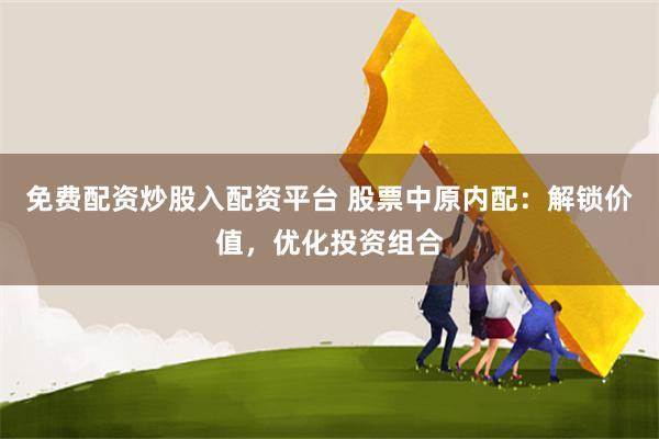 免费配资炒股入配资平台 股票中原内配:解锁价值,优化投资组合