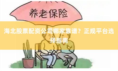 海北股票配资公司哪家靠谱？正规平台选择指南