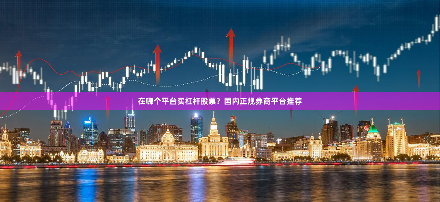 在哪个平台买杠杆股票？国内正规券商平台推荐