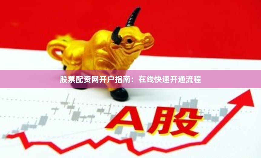 股票配资网开户指南：在线快速开通流程