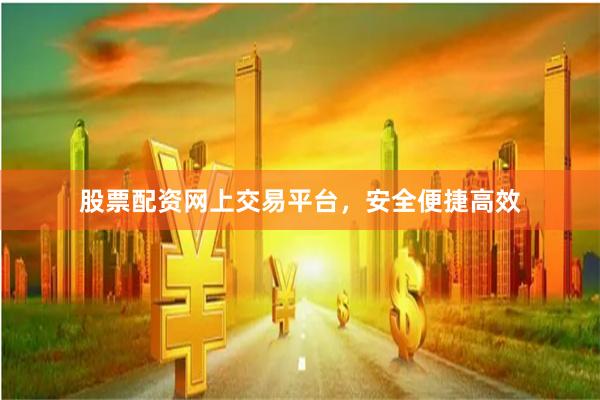 股票配资网上交易平台，安全便捷高效