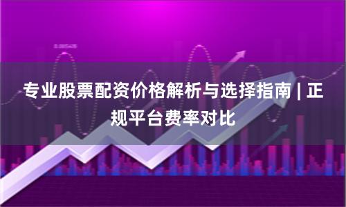 专业股票配资价格解析与选择指南 | 正规平台费率对比