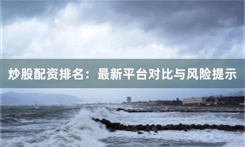 炒股配资排名：最新平台对比与风险提示