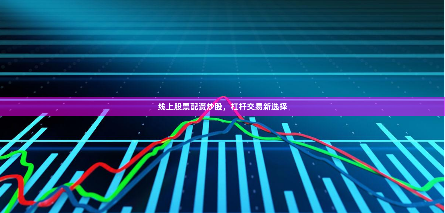 线上股票配资炒股，杠杆交易新选择