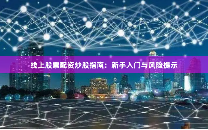 线上股票配资炒股指南：新手入门与风险提示