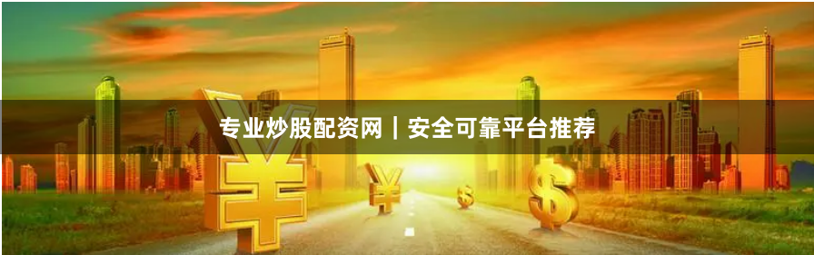 专业炒股配资网｜安全可靠平台推荐
