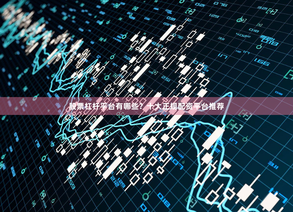 股票杠杆平台有哪些？十大正规配资平台推荐