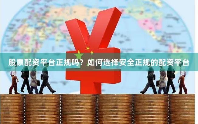 股票配资平台正规吗？如何选择安全正规的配资平台