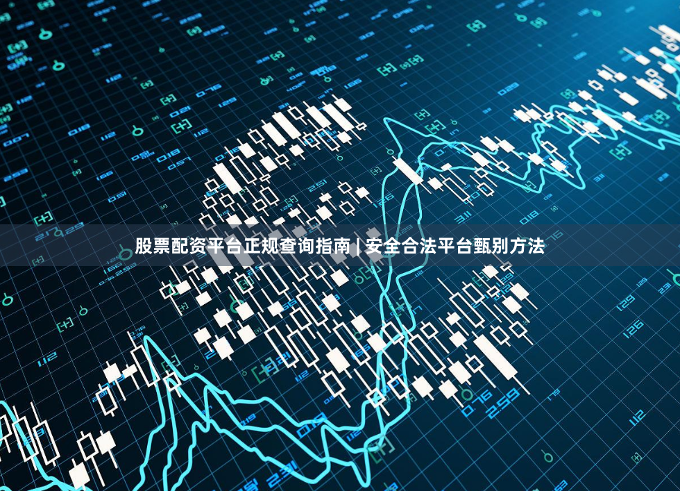股票配资平台正规查询指南 | 安全合法平台甄别方法