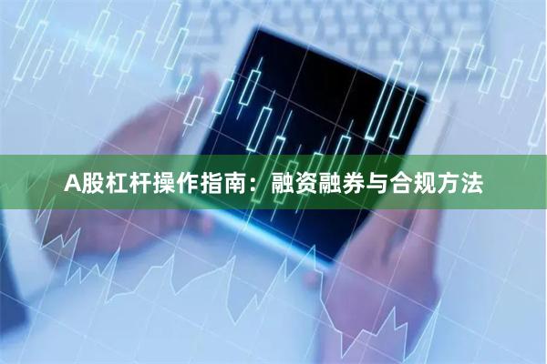 A股杠杆操作指南：融资融券与合规方法