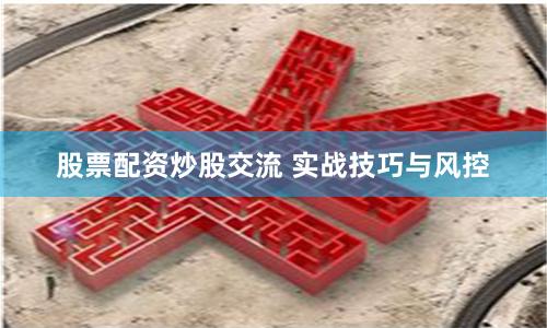 股票配资炒股交流 实战技巧与风控