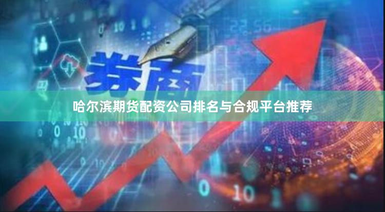 哈尔滨期货配资公司排名与合规平台推荐