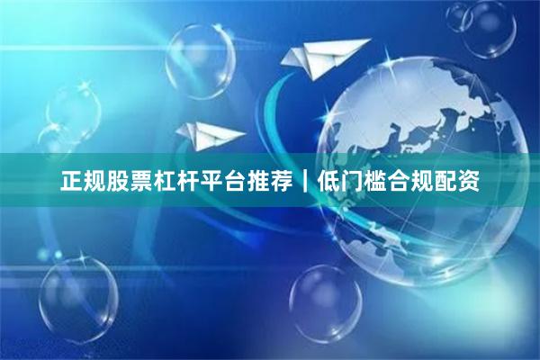 正规股票杠杆平台推荐｜低门槛合规配资