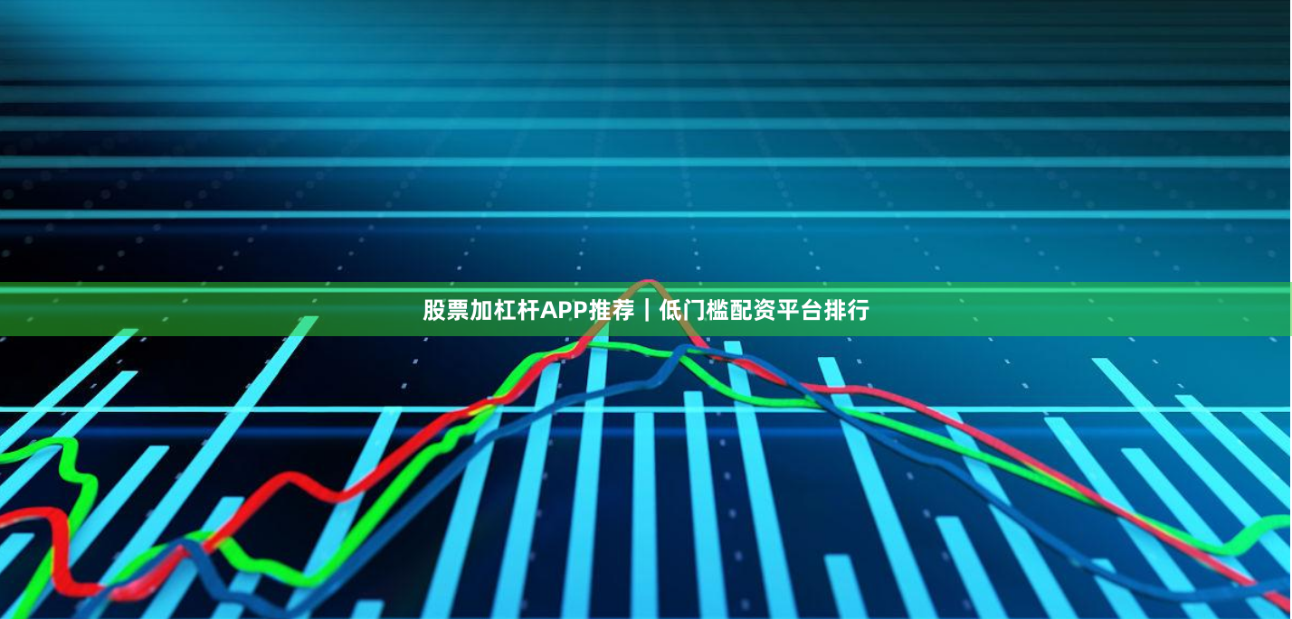 股票加杠杆APP推荐|低门槛配资平台排行