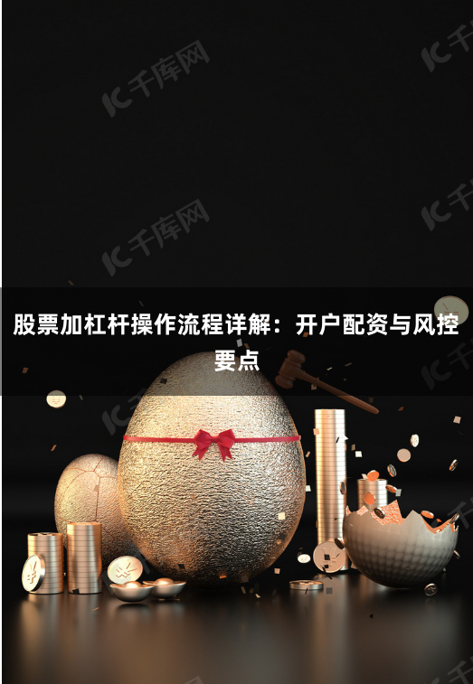 股票加杠杆操作流程详解:开户配资与风控要点