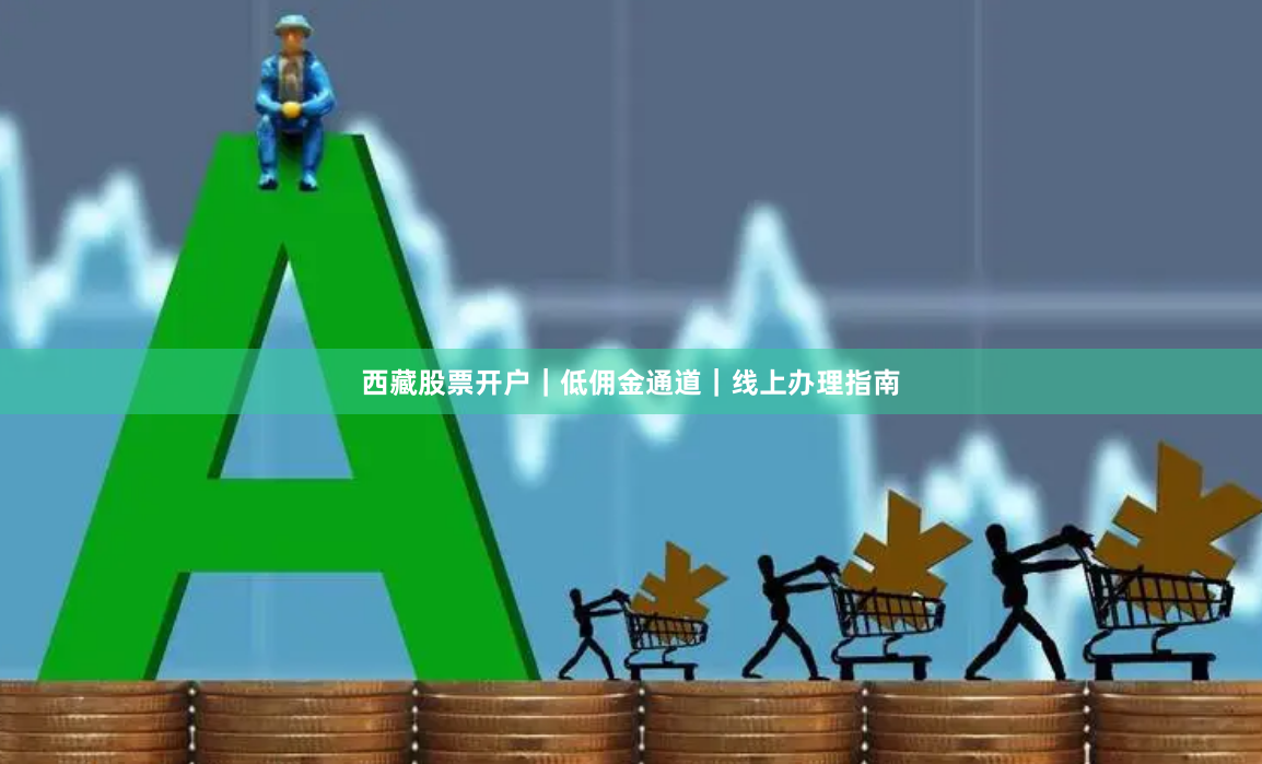 西藏股票开户｜低佣金通道｜线上办理指南