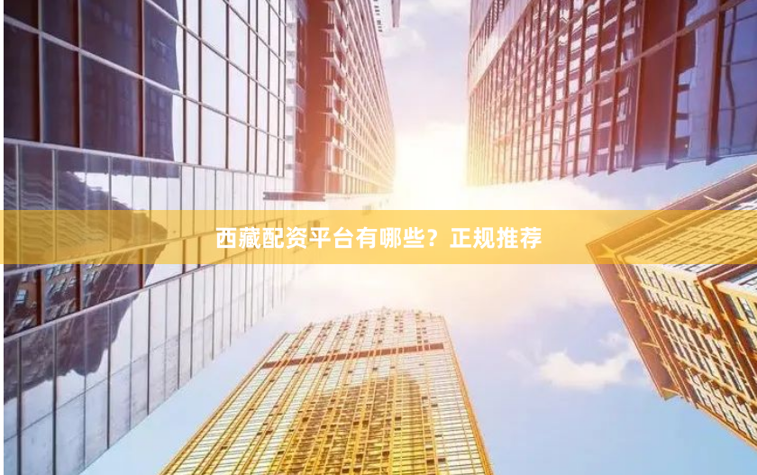 西藏配资平台有哪些？正规推荐
