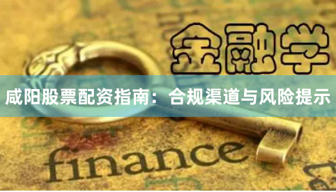 咸阳股票配资指南：合规渠道与风险提示