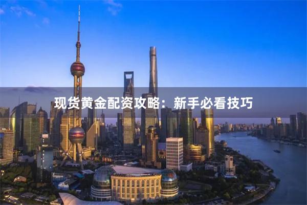 现货黄金配资攻略:新手必看技巧