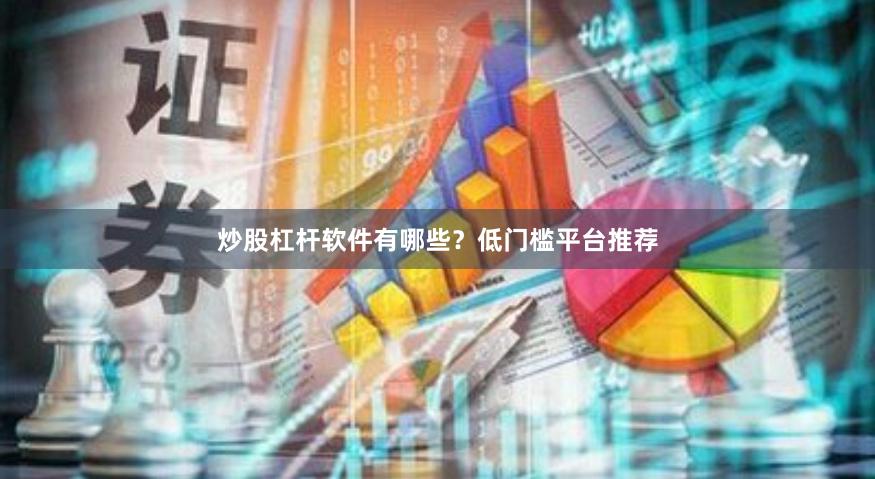 炒股杠杆软件有哪些?低门槛平台推荐