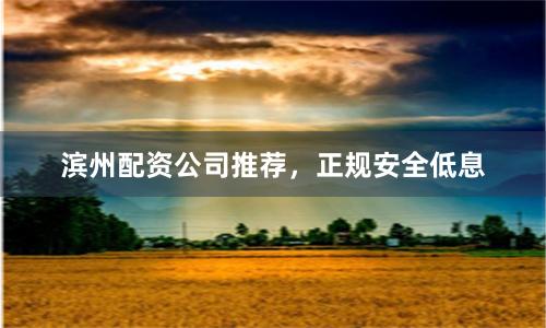 滨州配资公司推荐，正规安全低息