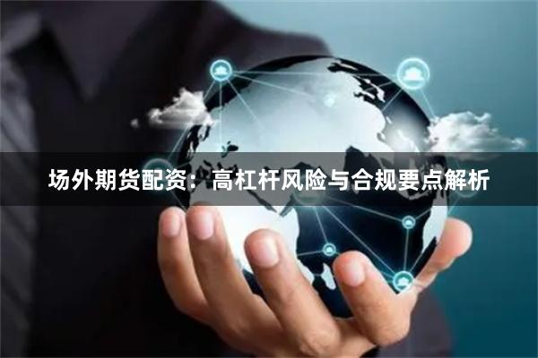 场外期货配资：高杠杆风险与合规要点解析