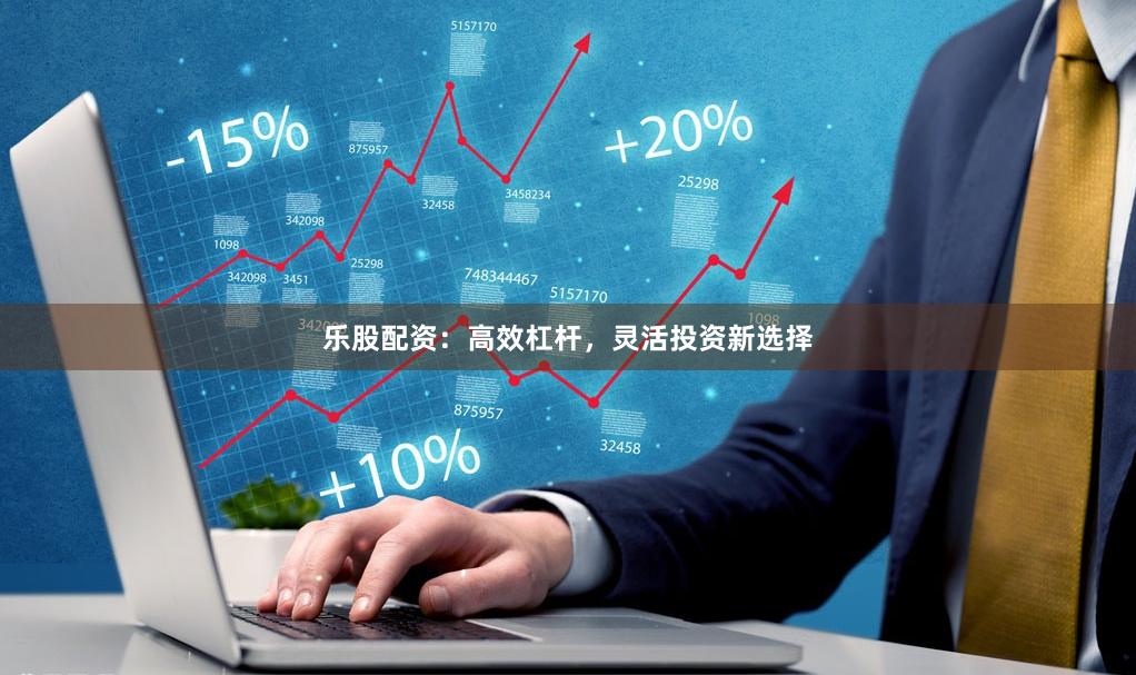 乐股配资：高效杠杆，灵活投资新选择