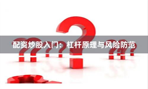 配资炒股入门：杠杆原理与风险防范