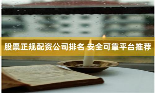 股票正规配资公司排名 安全可靠平台推荐