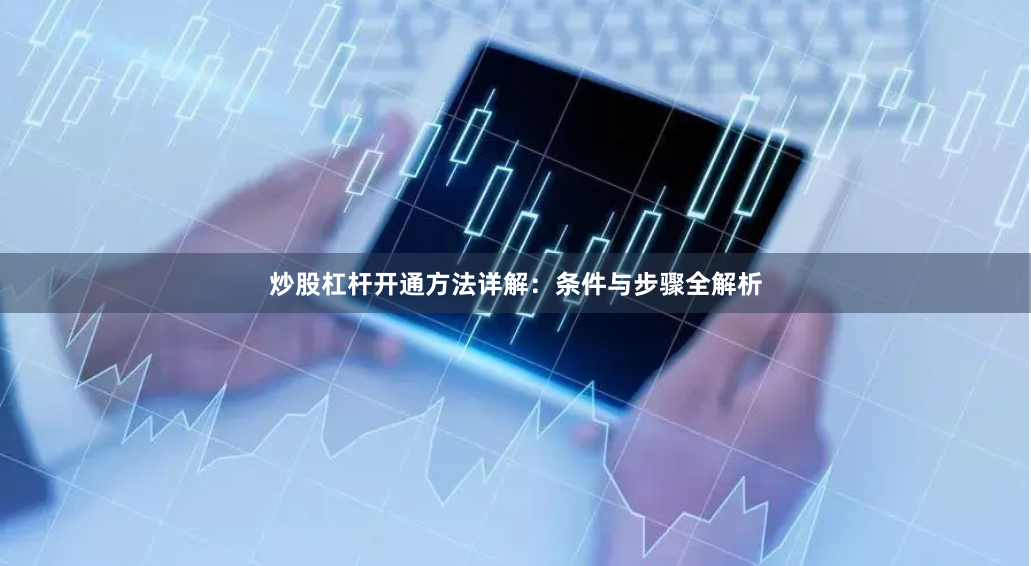 炒股杠杆开通方法详解：条件与步骤全解析