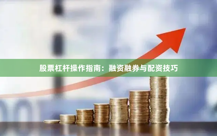 股票杠杆操作指南：融资融券与配资技巧