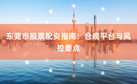 东莞市股票配资指南：合规平台与风控要点