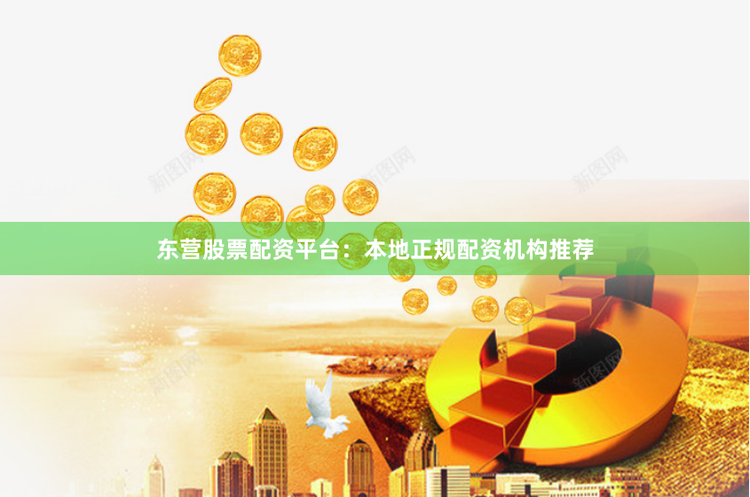 东营股票配资平台：本地正规配资机构推荐