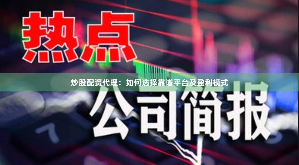炒股配资代理：如何选择靠谱平台及盈利模式