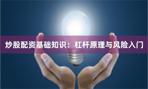 炒股配资基础知识：杠杆原理与风险入门