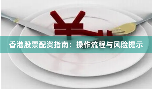 香港股票配资指南：操作流程与风险提示