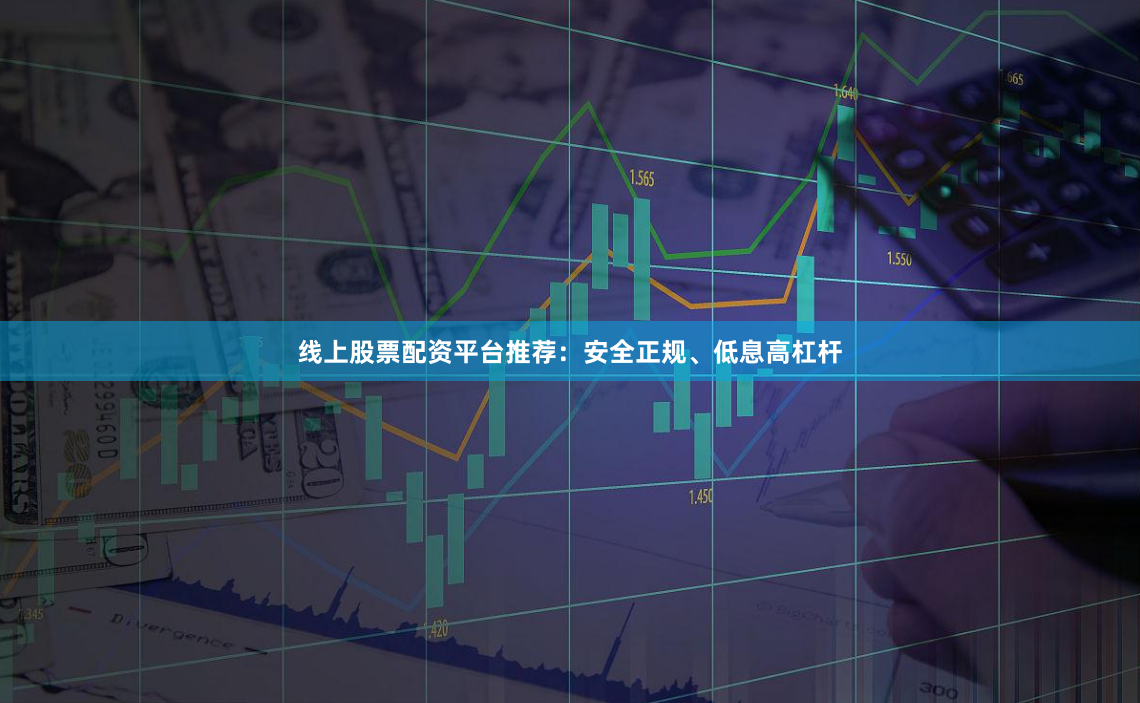线上股票配资平台推荐：安全正规、低息高杠杆
