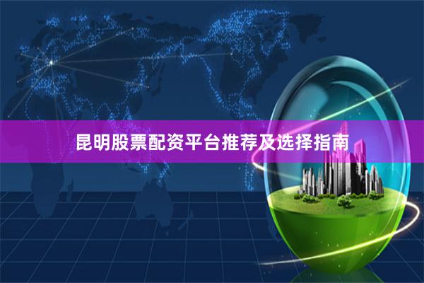 昆明股票配资平台推荐及选择指南